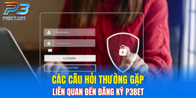 Các câu hỏi thường gặp liên quan đến đăng ký P3BET