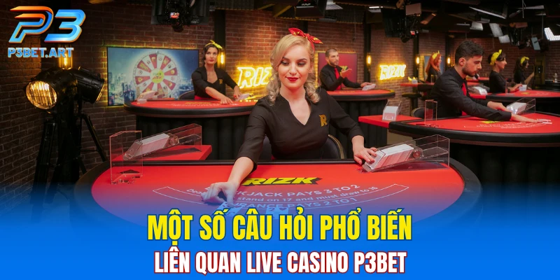 Một số câu hỏi phổ biến liên quan live casino P3BET
