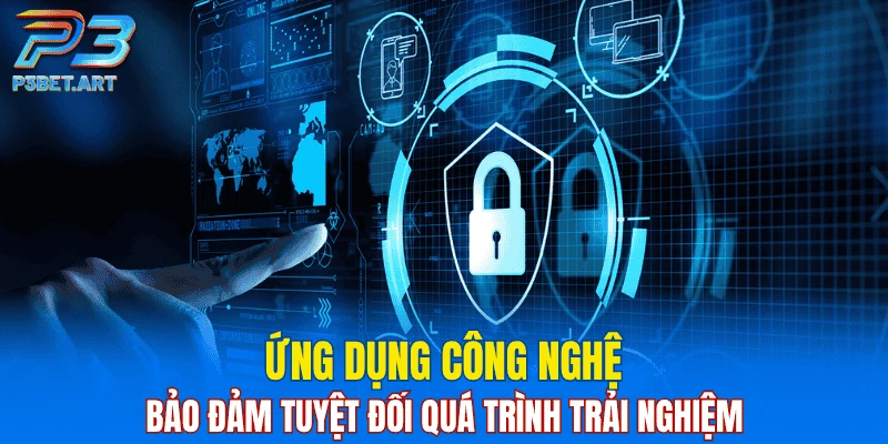Ứng dụng công nghệ, bảo đảm tuyệt đối quá trình trải nghiệm